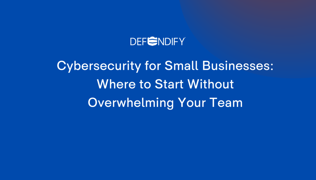 Cybersecurity for Small Businesses: Where to Start Without Overwhelming Your Team